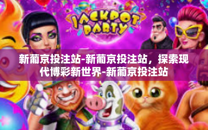 新葡京投注站-新葡京投注站,探索现代博彩新世界-新葡京投注站 新葡京投注站-新葡京投注站,探索现代博彩新世界-新葡京投注站