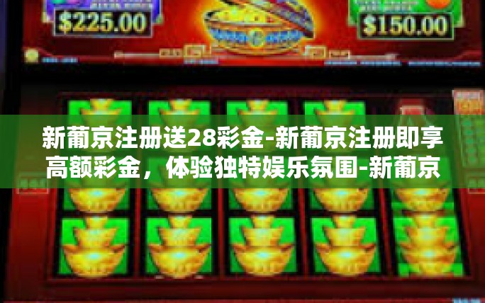 新葡京注册送28彩金-新葡京注册即享高额彩金，体验独特娱乐氛围-新葡京注册送28彩金