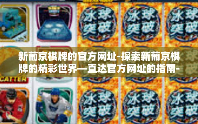 新葡京棋牌的官方网址-探索新葡京棋牌的精彩世界—直达官方网址的指南-新葡京棋牌的官方网址 新葡京棋牌的官方网址-探索新葡京棋牌的精彩世界—直达官方网址的指南-新葡京棋牌的官方网址